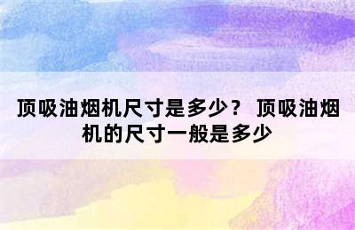 顶吸油烟机尺寸是多少？ 顶吸油烟机的尺寸一般是多少